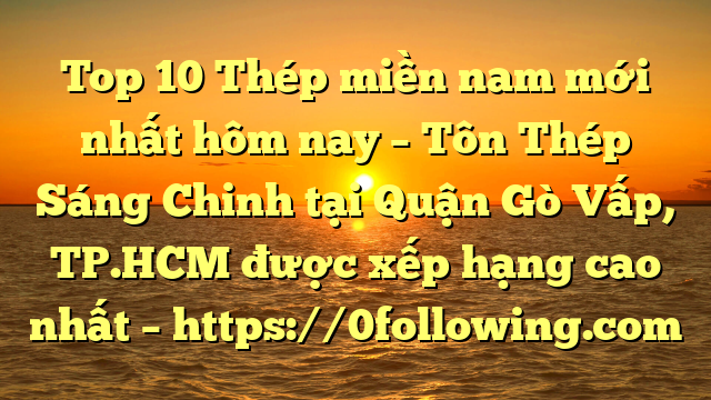 Top 10 Thép miền nam mới nhất hôm nay – Tôn Thép Sáng Chinh tại Quận Gò Vấp, TP.HCM  được xếp hạng cao nhất – https://0following.com