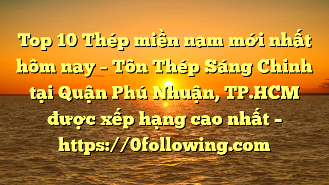 Top 10 Thép miền nam mới nhất hôm nay – Tôn Thép Sáng Chinh tại Quận Phú Nhuận, TP.HCM  được xếp hạng cao nhất – https://0following.com