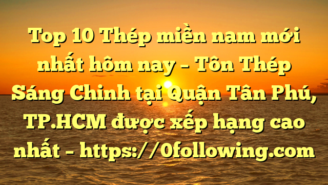 Top 10 Thép miền nam mới nhất hôm nay – Tôn Thép Sáng Chinh tại Quận Tân Phú, TP.HCM  được xếp hạng cao nhất – https://0following.com
