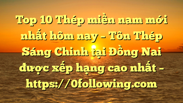 Top 10 Thép miền nam mới nhất hôm nay – Tôn Thép Sáng Chinh tại Đồng Nai  được xếp hạng cao nhất – https://0following.com