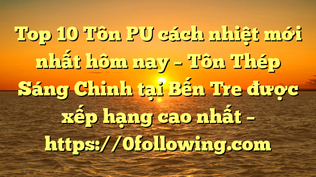 Top 10 Tôn PU cách nhiệt mới nhất hôm nay – Tôn Thép Sáng Chinh tại Bến Tre  được xếp hạng cao nhất – https://0following.com