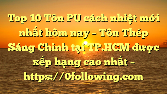 Top 10 Tôn PU cách nhiệt mới nhất hôm nay – Tôn Thép Sáng Chinh tại TP.HCM  được xếp hạng cao nhất – https://0following.com