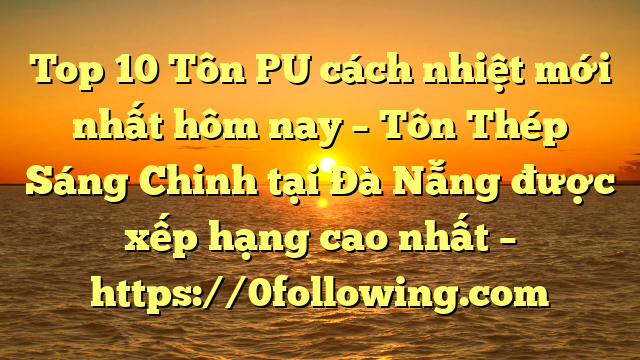 Top 10 Tôn PU cách nhiệt mới nhất hôm nay – Tôn Thép Sáng Chinh tại Đà Nẵng  được xếp hạng cao nhất – https://0following.com
