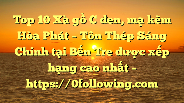 Top 10 Xà gồ C đen, mạ kẽm Hòa Phát  – Tôn Thép Sáng Chinh tại Bến Tre  được xếp hạng cao nhất – https://0following.com