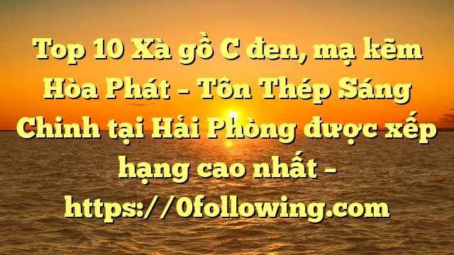 Top 10 Xà gồ C đen, mạ kẽm Hòa Phát  – Tôn Thép Sáng Chinh tại Hải Phòng  được xếp hạng cao nhất – https://0following.com