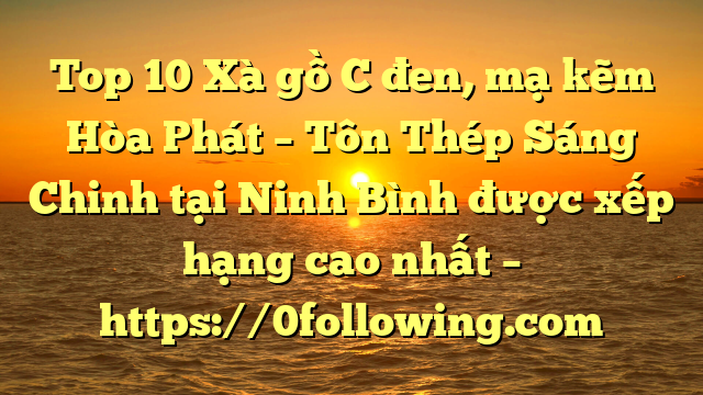 Top 10 Xà gồ C đen, mạ kẽm Hòa Phát  – Tôn Thép Sáng Chinh tại Ninh Bình  được xếp hạng cao nhất – https://0following.com