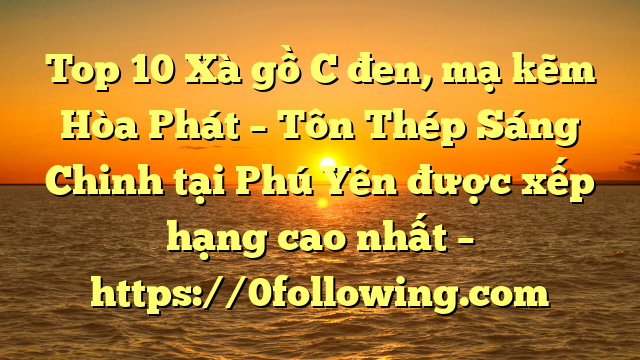 Top 10 Xà gồ C đen, mạ kẽm Hòa Phát  – Tôn Thép Sáng Chinh tại Phú Yên  được xếp hạng cao nhất – https://0following.com