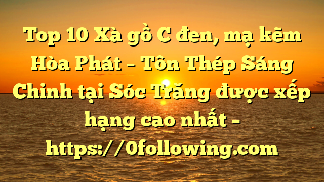 Top 10 Xà gồ C đen, mạ kẽm Hòa Phát  – Tôn Thép Sáng Chinh tại Sóc Trăng  được xếp hạng cao nhất – https://0following.com