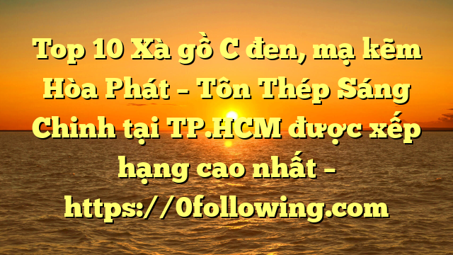 Top 10 Xà gồ C đen, mạ kẽm Hòa Phát  – Tôn Thép Sáng Chinh tại TP.HCM  được xếp hạng cao nhất – https://0following.com
