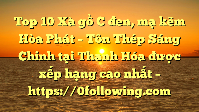Top 10 Xà gồ C đen, mạ kẽm Hòa Phát  – Tôn Thép Sáng Chinh tại Thanh Hóa  được xếp hạng cao nhất – https://0following.com