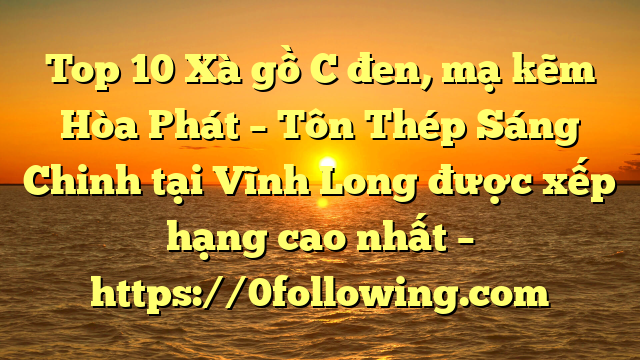 Top 10 Xà gồ C đen, mạ kẽm Hòa Phát  – Tôn Thép Sáng Chinh tại Vĩnh Long  được xếp hạng cao nhất – https://0following.com