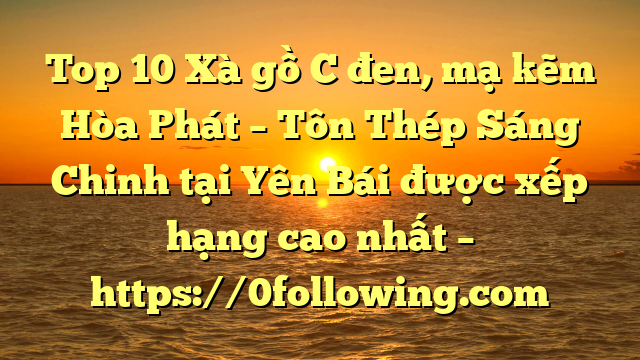 Top 10 Xà gồ C đen, mạ kẽm Hòa Phát  – Tôn Thép Sáng Chinh tại Yên Bái  được xếp hạng cao nhất – https://0following.com