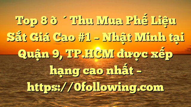 Top 8 🔴Thu Mua Phế Liệu Sắt Giá Cao #1 – Nhật Minh tại Quận 9, TP.HCM  được xếp hạng cao nhất – https://0following.com