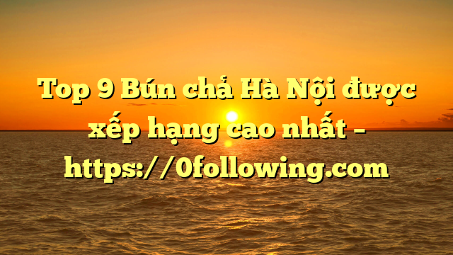 Top 9 Bún chả Hà Nội được xếp hạng cao nhất – https://0following.com