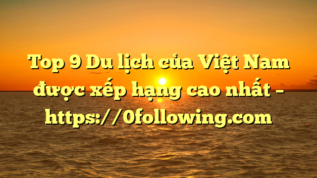 Top 9 Du lịch của Việt Nam được xếp hạng cao nhất – https://0following.com