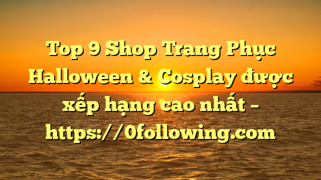 Top 9 Shop Trang Phục Halloween & Cosplay được xếp hạng cao nhất – https://0following.com