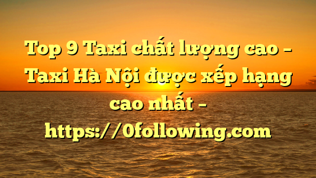 Top 9 Taxi chất lượng cao – Taxi Hà Nội được xếp hạng cao nhất – https://0following.com