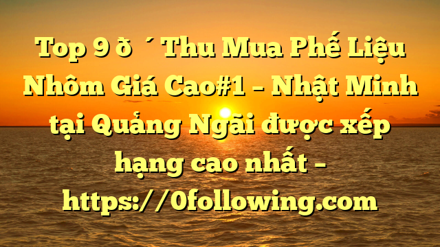 Top 9 🔴Thu Mua Phế Liệu Nhôm Giá Cao#1 – Nhật Minh tại Quảng Ngãi  được xếp hạng cao nhất – https://0following.com