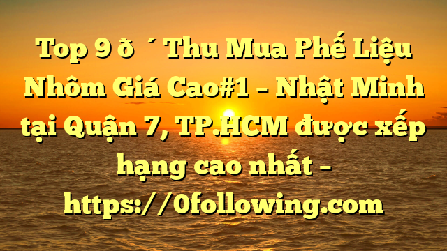 Top 9 🔴Thu Mua Phế Liệu Nhôm Giá Cao#1 – Nhật Minh tại Quận 7, TP.HCM  được xếp hạng cao nhất – https://0following.com