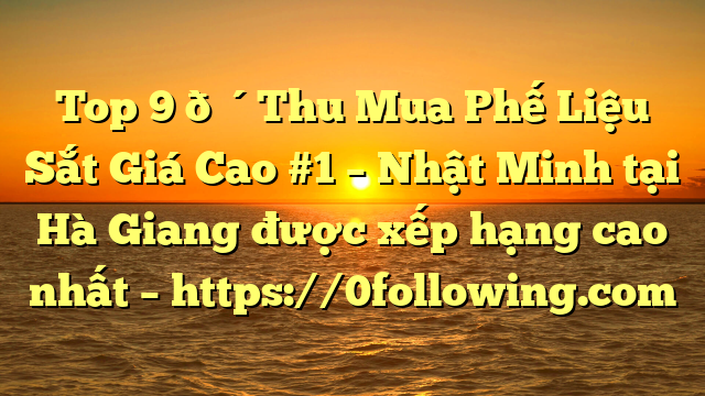Top 9 🔴Thu Mua Phế Liệu Sắt Giá Cao #1 – Nhật Minh tại Hà Giang  được xếp hạng cao nhất – https://0following.com
