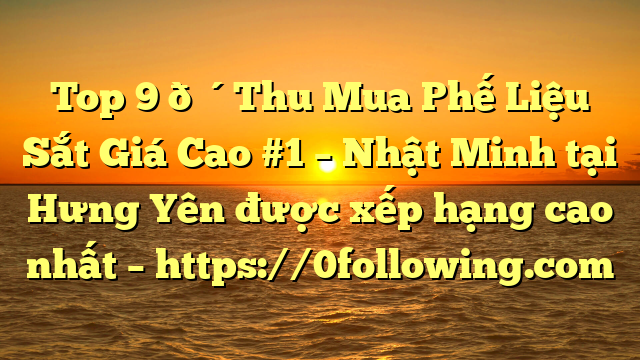 Top 9 🔴Thu Mua Phế Liệu Sắt Giá Cao #1 – Nhật Minh tại Hưng Yên  được xếp hạng cao nhất – https://0following.com