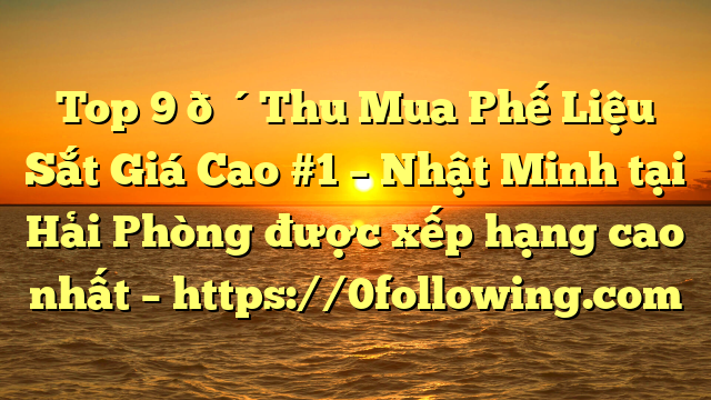Top 9 🔴Thu Mua Phế Liệu Sắt Giá Cao #1 – Nhật Minh tại Hải Phòng  được xếp hạng cao nhất – https://0following.com