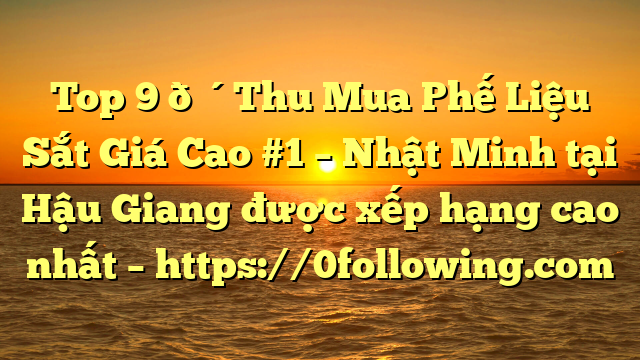 Top 9 🔴Thu Mua Phế Liệu Sắt Giá Cao #1 – Nhật Minh tại Hậu Giang  được xếp hạng cao nhất – https://0following.com