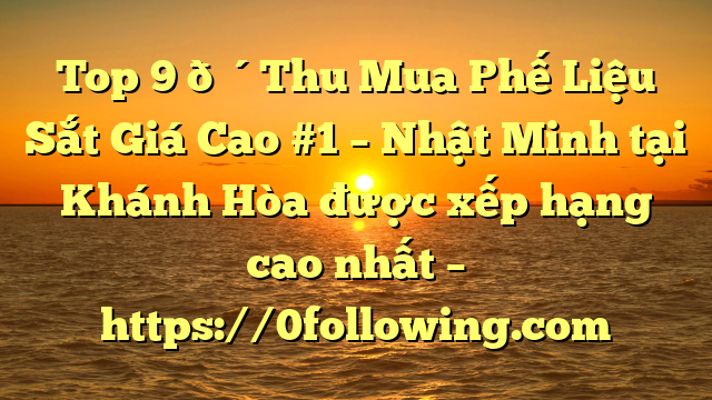 Top 9 🔴Thu Mua Phế Liệu Sắt Giá Cao #1 – Nhật Minh tại Khánh Hòa  được xếp hạng cao nhất – https://0following.com