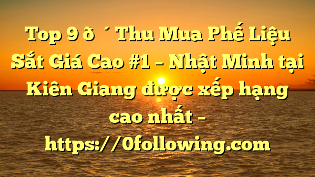 Top 9 🔴Thu Mua Phế Liệu Sắt Giá Cao #1 – Nhật Minh tại Kiên Giang  được xếp hạng cao nhất – https://0following.com