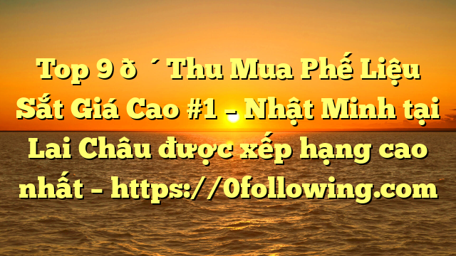 Top 9 🔴Thu Mua Phế Liệu Sắt Giá Cao #1 – Nhật Minh tại Lai Châu  được xếp hạng cao nhất – https://0following.com