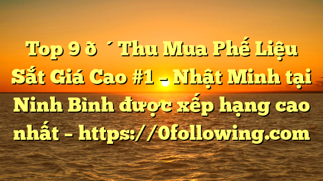 Top 9 🔴Thu Mua Phế Liệu Sắt Giá Cao #1 – Nhật Minh tại Ninh Bình  được xếp hạng cao nhất – https://0following.com