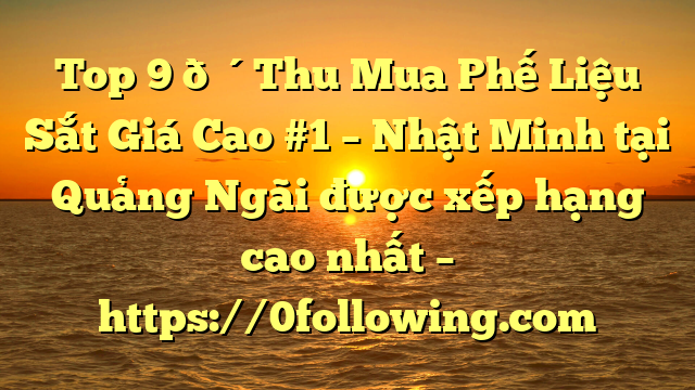 Top 9 🔴Thu Mua Phế Liệu Sắt Giá Cao #1 – Nhật Minh tại Quảng Ngãi  được xếp hạng cao nhất – https://0following.com