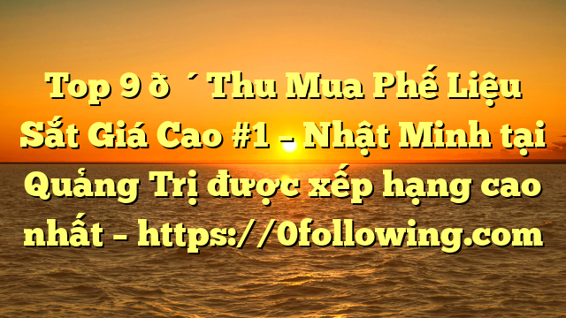 Top 9 🔴Thu Mua Phế Liệu Sắt Giá Cao #1 – Nhật Minh tại Quảng Trị  được xếp hạng cao nhất – https://0following.com