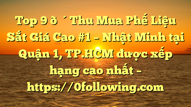 Top 9 🔴Thu Mua Phế Liệu Sắt Giá Cao #1 – Nhật Minh tại Quận 1, TP.HCM  được xếp hạng cao nhất – https://0following.com