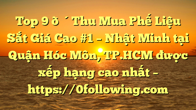 Top 9 🔴Thu Mua Phế Liệu Sắt Giá Cao #1 – Nhật Minh tại Quận Hóc Môn, TP.HCM  được xếp hạng cao nhất – https://0following.com