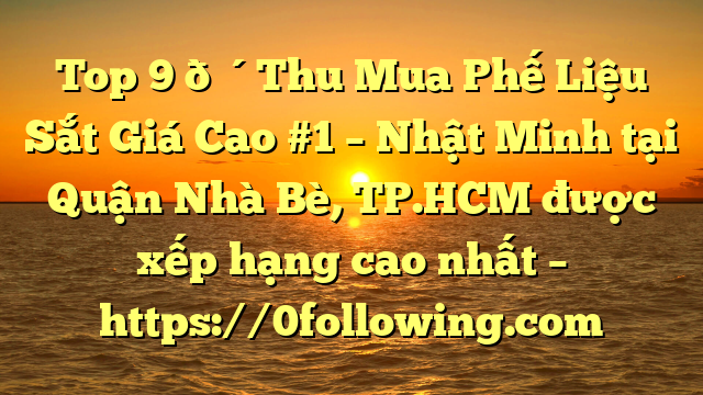 Top 9 🔴Thu Mua Phế Liệu Sắt Giá Cao #1 – Nhật Minh tại Quận Nhà Bè, TP.HCM  được xếp hạng cao nhất – https://0following.com