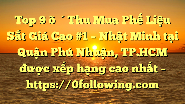 Top 9 🔴Thu Mua Phế Liệu Sắt Giá Cao #1 – Nhật Minh tại Quận Phú Nhuận, TP.HCM  được xếp hạng cao nhất – https://0following.com