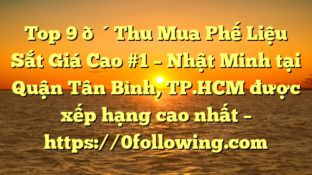 Top 9 🔴Thu Mua Phế Liệu Sắt Giá Cao #1 – Nhật Minh tại Quận Tân Bình, TP.HCM  được xếp hạng cao nhất – https://0following.com
