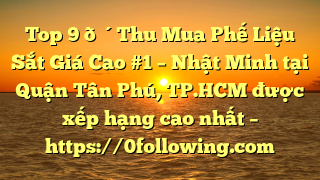 Top 9 🔴Thu Mua Phế Liệu Sắt Giá Cao #1 – Nhật Minh tại Quận Tân Phú, TP.HCM  được xếp hạng cao nhất – https://0following.com