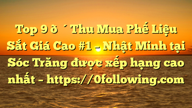Top 9 🔴Thu Mua Phế Liệu Sắt Giá Cao #1 – Nhật Minh tại Sóc Trăng  được xếp hạng cao nhất – https://0following.com