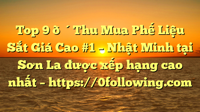 Top 9 🔴Thu Mua Phế Liệu Sắt Giá Cao #1 – Nhật Minh tại Sơn La  được xếp hạng cao nhất – https://0following.com