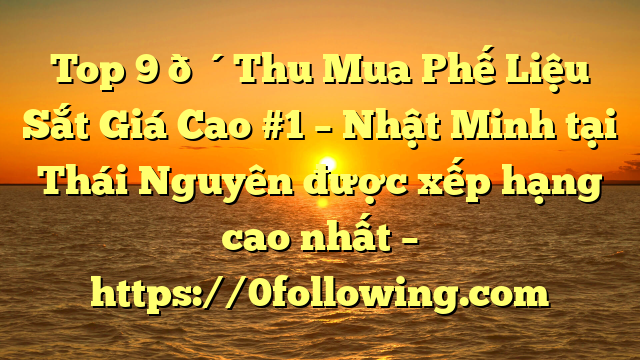 Top 9 🔴Thu Mua Phế Liệu Sắt Giá Cao #1 – Nhật Minh tại Thái Nguyên  được xếp hạng cao nhất – https://0following.com