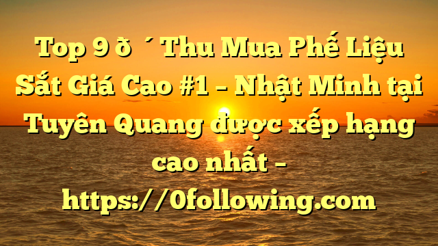 Top 9 🔴Thu Mua Phế Liệu Sắt Giá Cao #1 – Nhật Minh tại Tuyên Quang  được xếp hạng cao nhất – https://0following.com