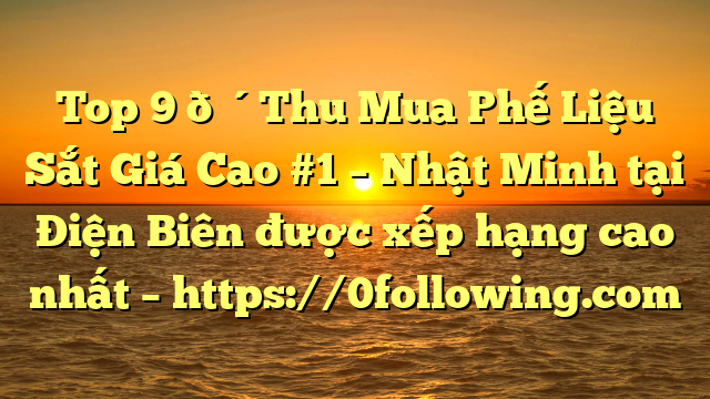 Top 9 🔴Thu Mua Phế Liệu Sắt Giá Cao #1 – Nhật Minh tại Điện Biên  được xếp hạng cao nhất – https://0following.com