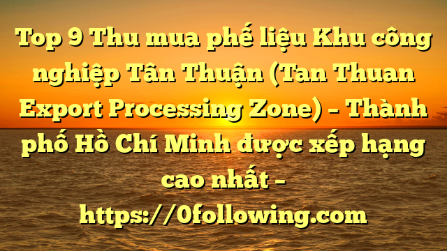 Top 9 Thu mua phế liệu Khu công nghiệp Tân Thuận (Tan Thuan Export Processing Zone) – Thành phố Hồ Chí Minh được xếp hạng cao nhất – https://0following.com