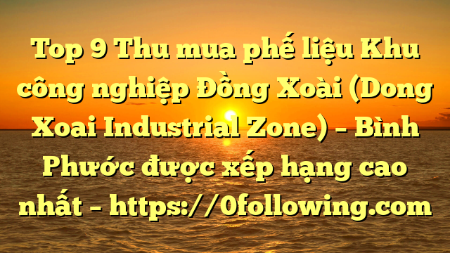 Top 9 Thu mua phế liệu Khu công nghiệp Đồng Xoài (Dong Xoai Industrial Zone) – Bình Phước được xếp hạng cao nhất – https://0following.com