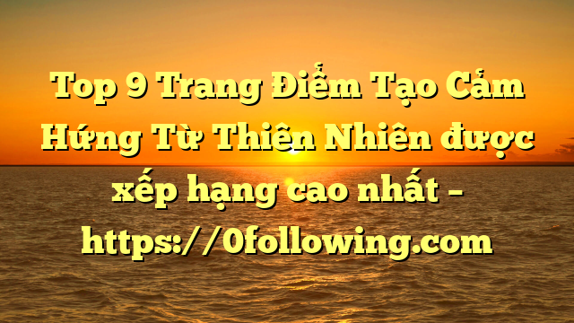 Top 9 Trang Điểm Tạo Cảm Hứng Từ Thiên Nhiên được xếp hạng cao nhất – https://0following.com