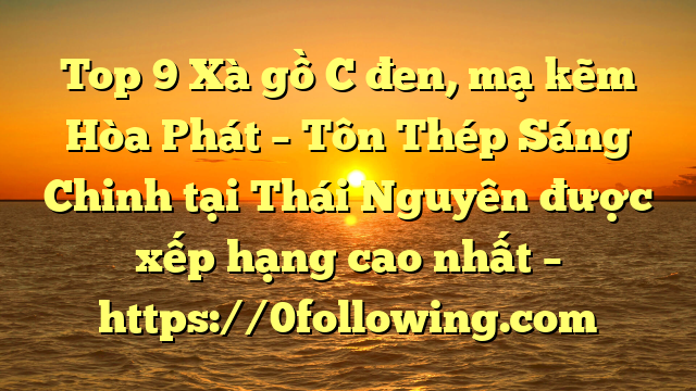Top 9 Xà gồ C đen, mạ kẽm Hòa Phát  – Tôn Thép Sáng Chinh tại Thái Nguyên  được xếp hạng cao nhất – https://0following.com
