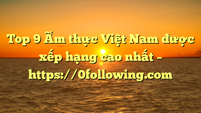 Top 9 Ẩm thực Việt Nam được xếp hạng cao nhất – https://0following.com